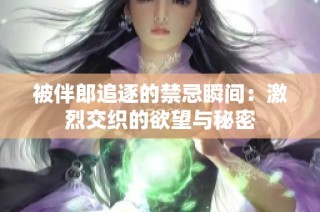 被伴郎追逐的禁忌瞬间：激烈交织的欲望与秘密