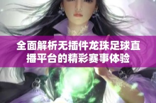 全面解析无插件龙珠足球直播平台的精彩赛事体验