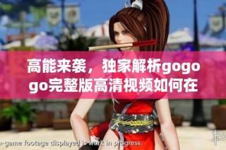 高能来袭，独家解析gogogo完整版高清视频如何在线观看