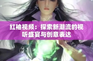 红袖视频：探索新潮流的视听盛宴与创意表达