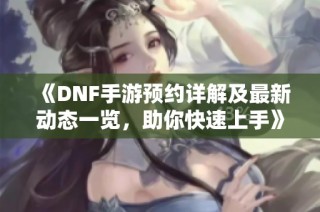 《DNF手游预约详解及最新动态一览，助你快速上手》