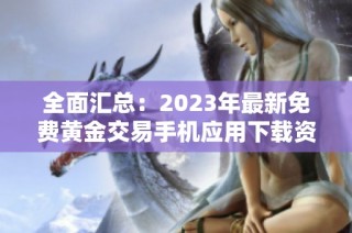 全面汇总：2023年最新免费黄金交易手机应用下载资源