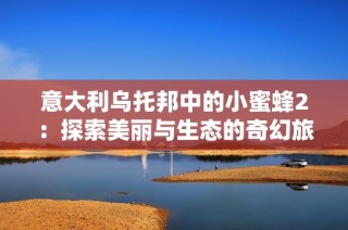 意大利乌托邦中的小蜜蜂2：探索美丽与生态的奇幻旅程