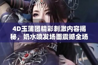 4D玉蒲团精彩刺激内容揭秘，奶水喷发场面震撼全场