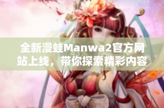 全新漫蛙Manwa2官方网站上线，带你探索精彩内容与活动