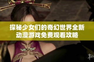 探秘少女们的奇幻世界全新动漫游戏免费观看攻略