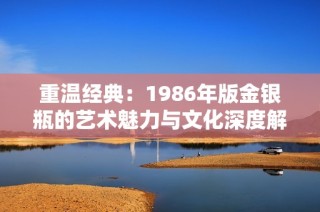 重温经典：1986年版金银瓶的艺术魅力与文化深度解析