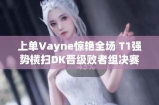 上单Vayne惊艳全场 T1强势横扫DK晋级败者组决赛