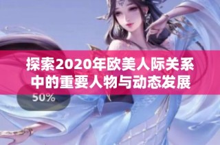 探索2020年欧美人际关系中的重要人物与动态发展