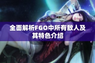 全面解析FGO中所有敌人及其特色介绍