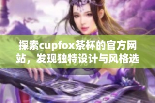 探索cupfox茶杯的官方网站，发现独特设计与风格选择