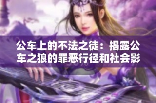 公车上的不法之徒：揭露公车之狼的罪恶行径和社会影响