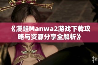 《漫蛙Manwa2游戏下载攻略与资源分享全解析》