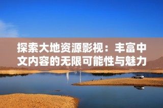 探索大地资源影视：丰富中文内容的无限可能性与魅力