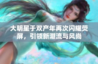 大明星于双产年再次闪耀荧屏，引领新潮流与风尚