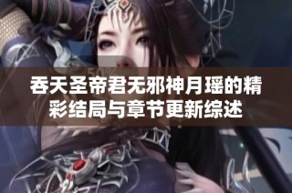 吞天圣帝君无邪神月瑶的精彩结局与章节更新综述