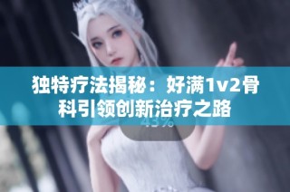 独特疗法揭秘：好满1v2骨科引领创新治疗之路