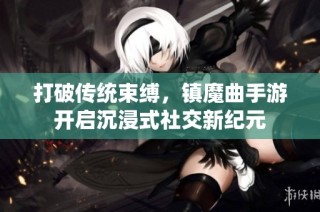 打破传统束缚，镇魔曲手游开启沉浸式社交新纪元