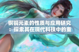 锕铜元素的性质与应用研究：探索其在现代科技中的重要性