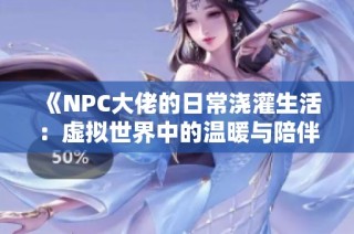 《NPC大佬的日常浇灌生活：虚拟世界中的温暖与陪伴》