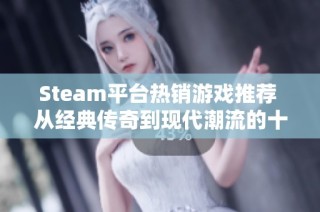 Steam平台热销游戏推荐 从经典传奇到现代潮流的十款佳作