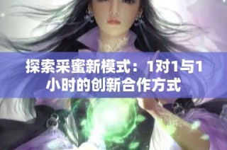 探索采蜜新模式：1对1与1小时的创新合作方式