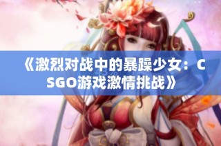 《激烈对战中的暴躁少女：CSGO游戏激情挑战》