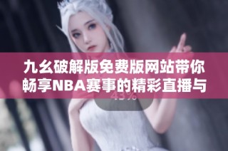 九幺破解版免费版网站带你畅享NBA赛事的精彩直播与分析