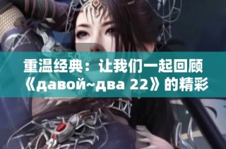 重温经典：让我们一起回顾《давой~два 22》的精彩瞬间