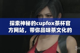 探索神秘的cupfox茶杯官方网站，带你品味茶文化的魅力