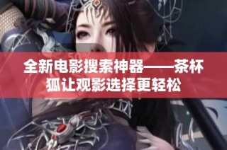 全新电影搜索神器——茶杯狐让观影选择更轻松