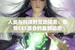 人类与科技的互动探索：聚焦CES展会的最新动态