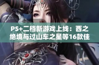 PS+二档新游戏上线：西之绝境与过山车之星等16款佳作一同登场