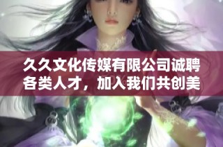 久久文化传媒有限公司诚聘各类人才，加入我们共创美好未来