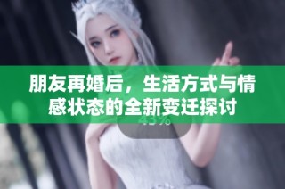 朋友再婚后，生活方式与情感状态的全新变迁探讨