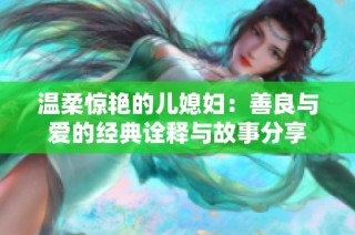 温柔惊艳的儿媳妇：善良与爱的经典诠释与故事分享