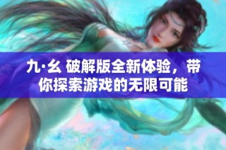 九·幺 破解版全新体验，带你探索游戏的无限可能