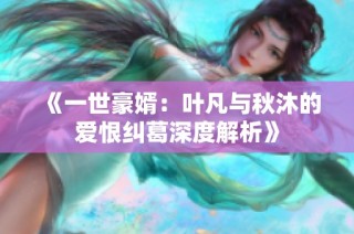 《一世豪婿：叶凡与秋沐的爱恨纠葛深度解析》