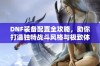 DNF装备配置全攻略，助你打造独特战斗风格与极致体验