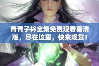 青青子衿全集免费观看高清版，尽在这里，快来观赏！