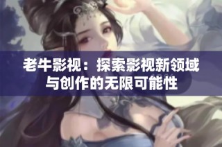 老牛影视：探索影视新领域与创作的无限可能性