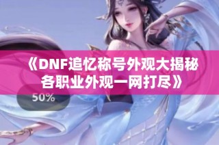 《DNF追忆称号外观大揭秘 各职业外观一网打尽》