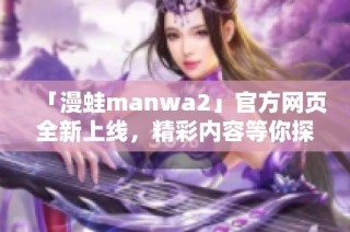 「漫蛙manwa2」官方网页全新上线，精彩内容等你探索