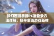 梦幻西游手游PC端登录方法详解，畅享桌面游戏新体验