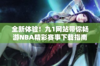 全新体验！九1网站带你畅游NBA精彩赛事下载指南