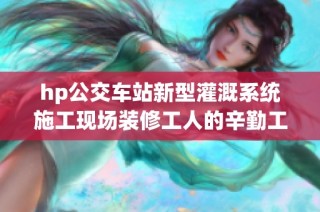 hp公交车站新型灌溉系统施工现场装修工人的辛勤工作。