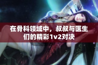 在骨科领域中，叔叔与医生们的精彩1v2对决