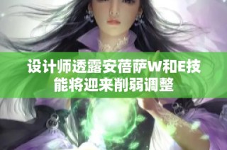 设计师透露安蓓萨W和E技能将迎来削弱调整