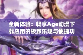 全新体验：畅享Age动漫下载应用的极致乐趣与便捷功能