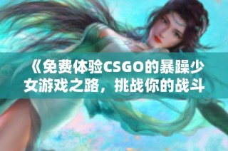 《免费体验CSGO的暴躁少女游戏之路，挑战你的战斗极限》